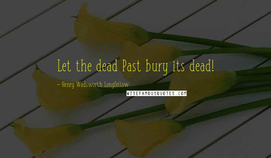 Henry Wadsworth Longfellow Quotes: Let the dead Past bury its dead!