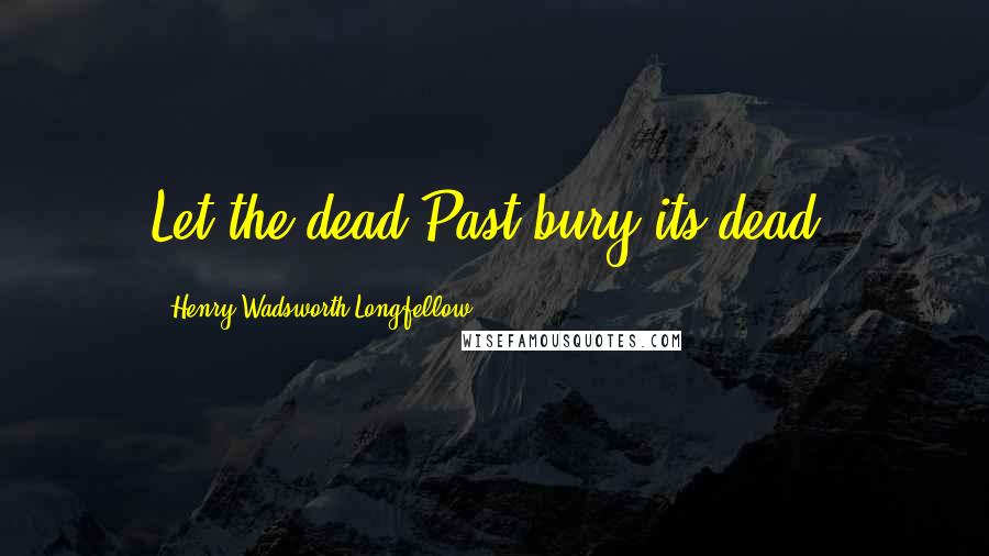 Henry Wadsworth Longfellow Quotes: Let the dead Past bury its dead!