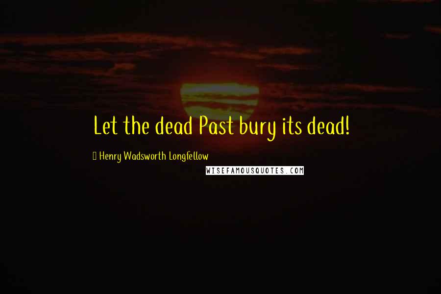 Henry Wadsworth Longfellow Quotes: Let the dead Past bury its dead!