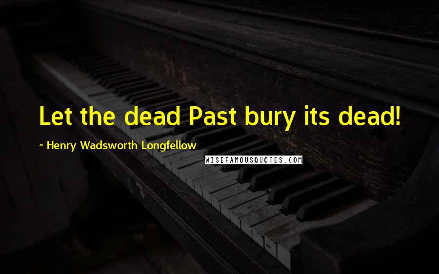 Henry Wadsworth Longfellow Quotes: Let the dead Past bury its dead!