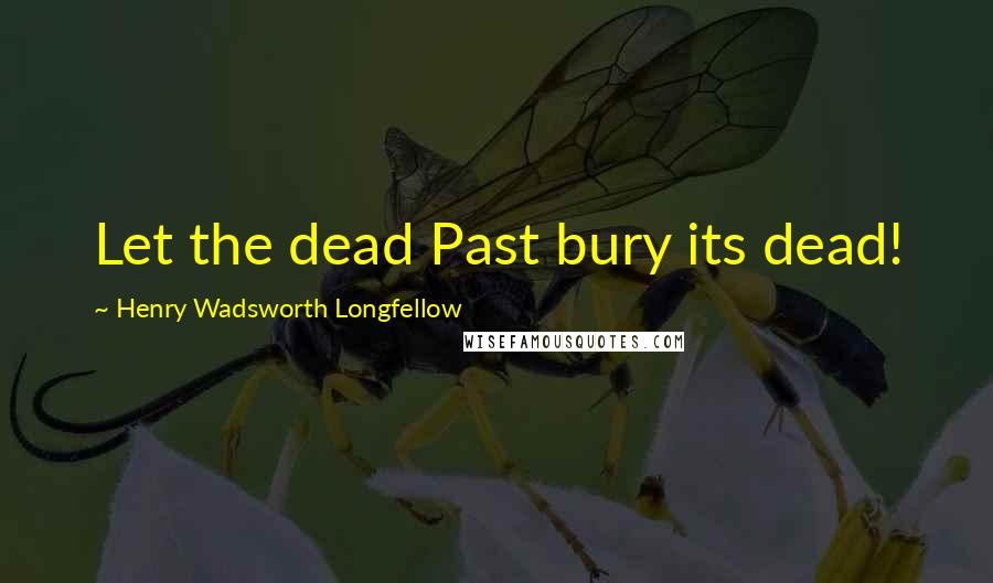 Henry Wadsworth Longfellow Quotes: Let the dead Past bury its dead!