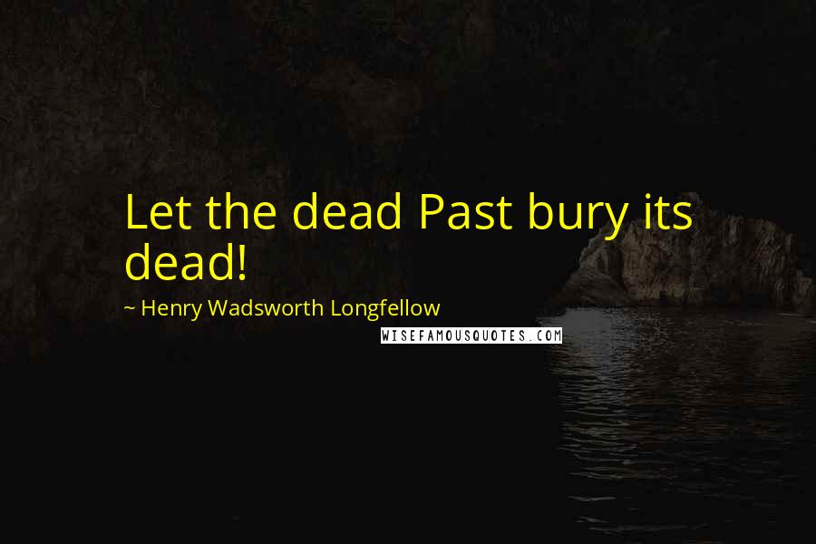 Henry Wadsworth Longfellow Quotes: Let the dead Past bury its dead!