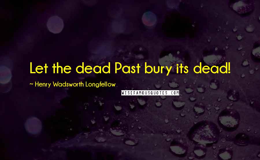 Henry Wadsworth Longfellow Quotes: Let the dead Past bury its dead!