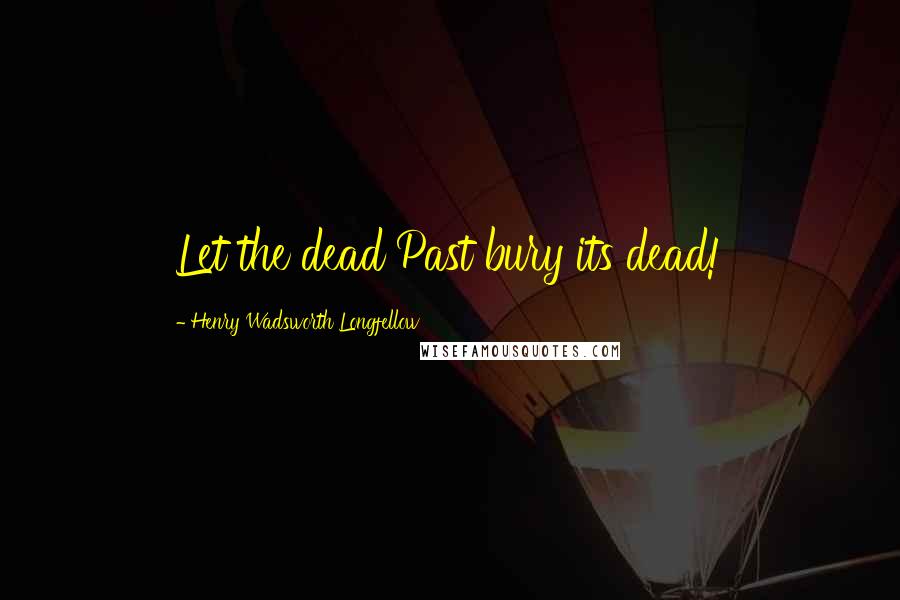 Henry Wadsworth Longfellow Quotes: Let the dead Past bury its dead!