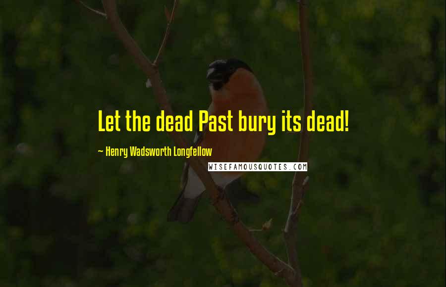 Henry Wadsworth Longfellow Quotes: Let the dead Past bury its dead!