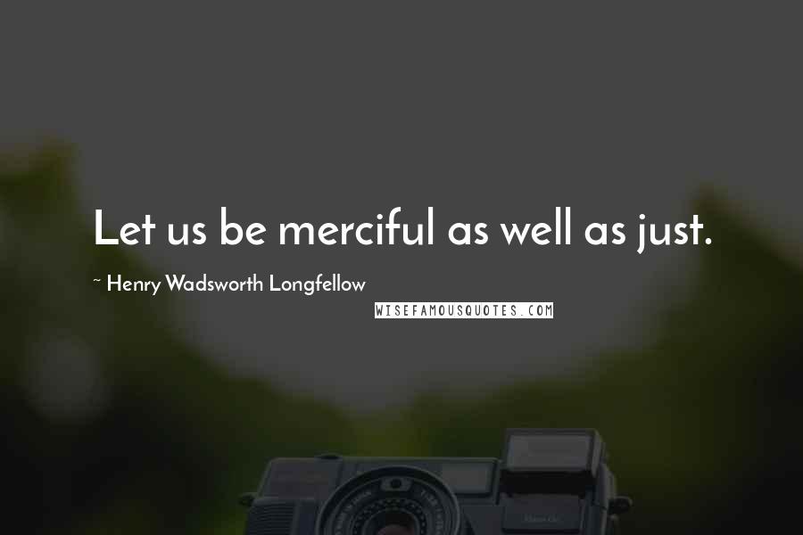 Henry Wadsworth Longfellow Quotes: Let us be merciful as well as just.