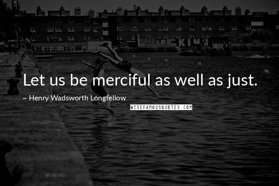 Henry Wadsworth Longfellow Quotes: Let us be merciful as well as just.