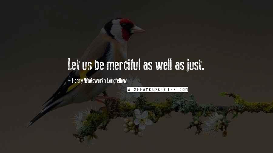 Henry Wadsworth Longfellow Quotes: Let us be merciful as well as just.