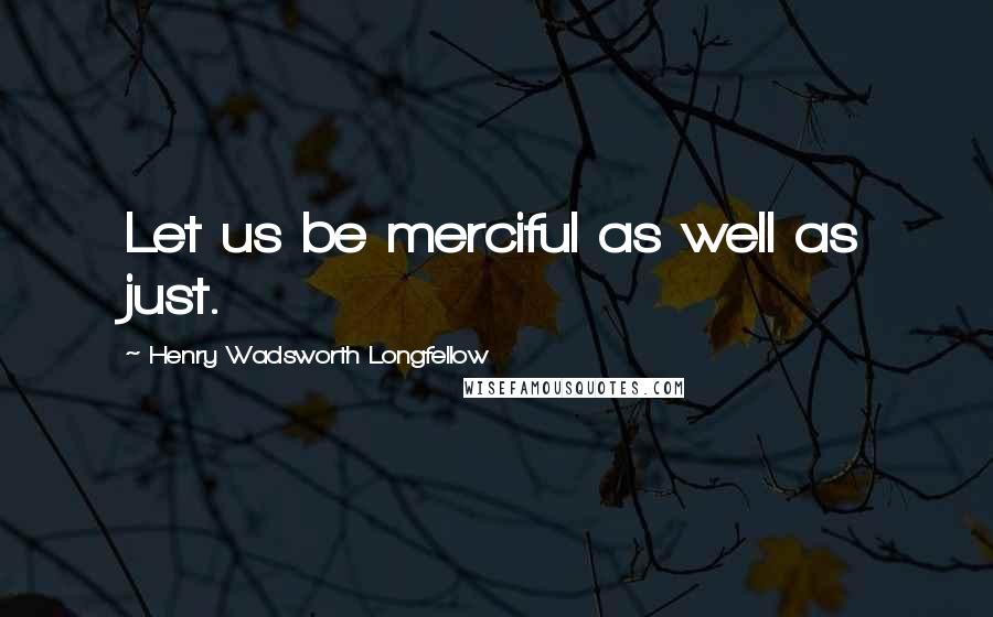 Henry Wadsworth Longfellow Quotes: Let us be merciful as well as just.