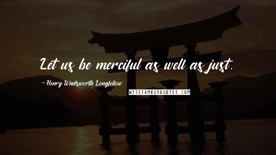 Henry Wadsworth Longfellow Quotes: Let us be merciful as well as just.