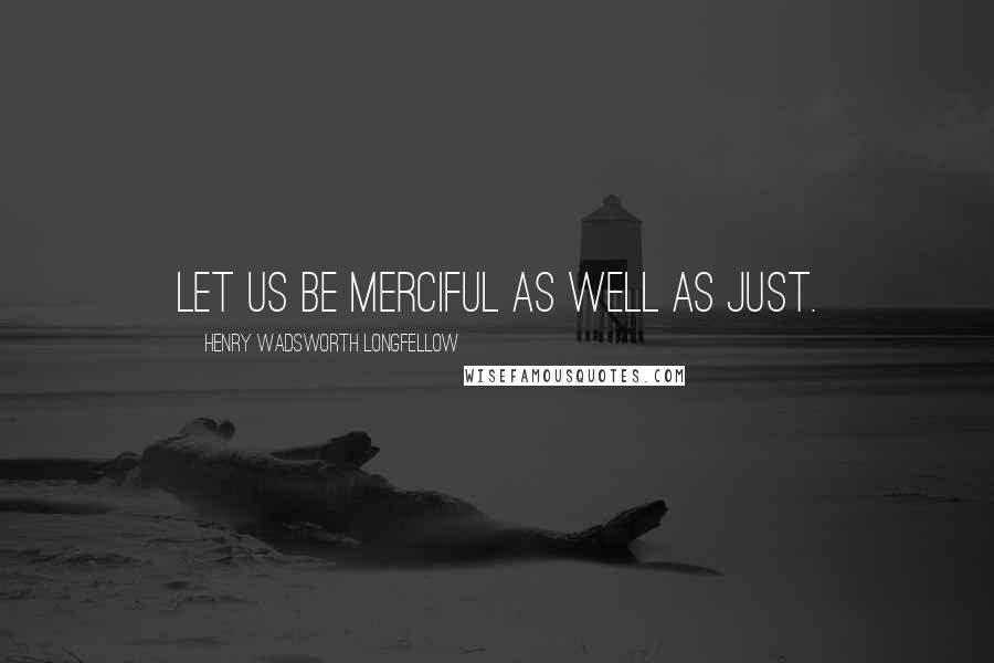 Henry Wadsworth Longfellow Quotes: Let us be merciful as well as just.