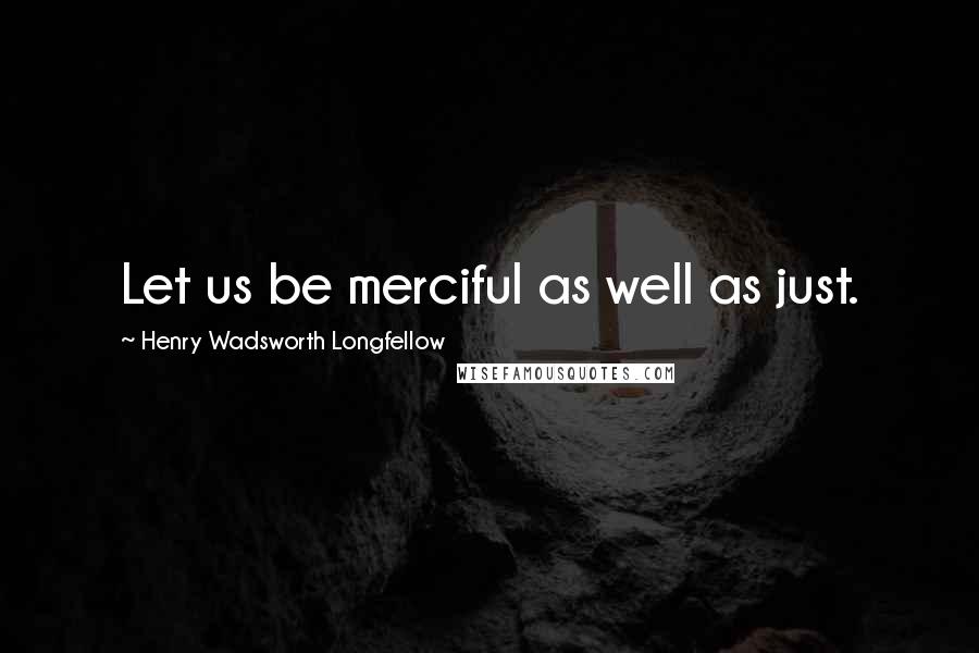 Henry Wadsworth Longfellow Quotes: Let us be merciful as well as just.