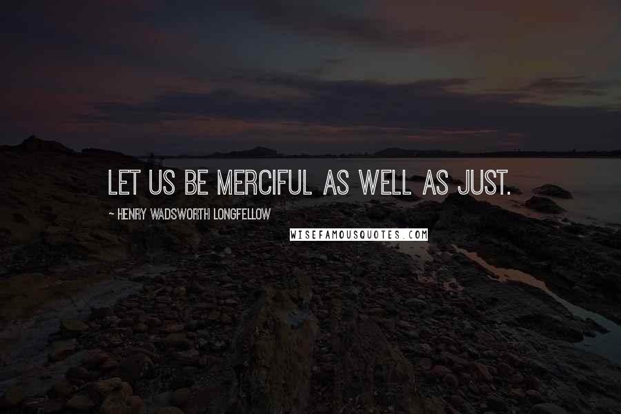 Henry Wadsworth Longfellow Quotes: Let us be merciful as well as just.