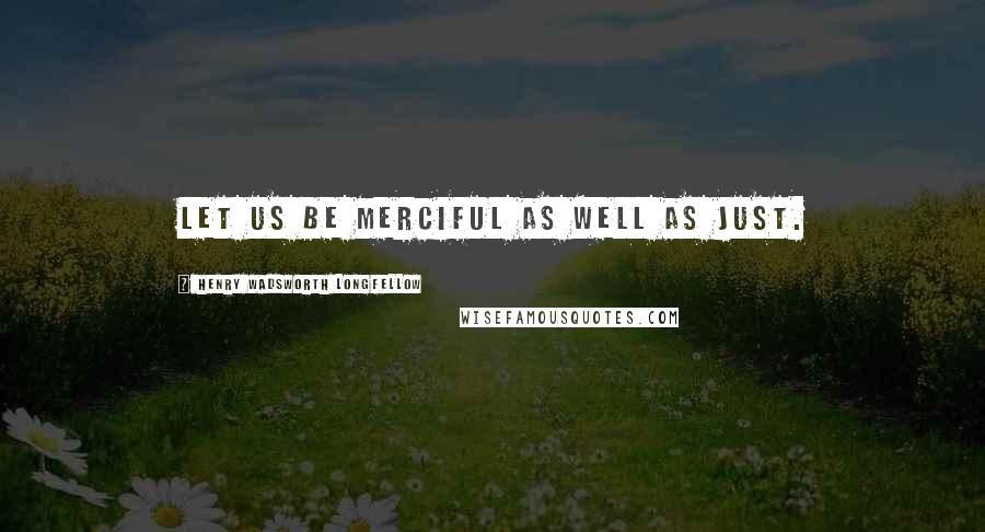 Henry Wadsworth Longfellow Quotes: Let us be merciful as well as just.