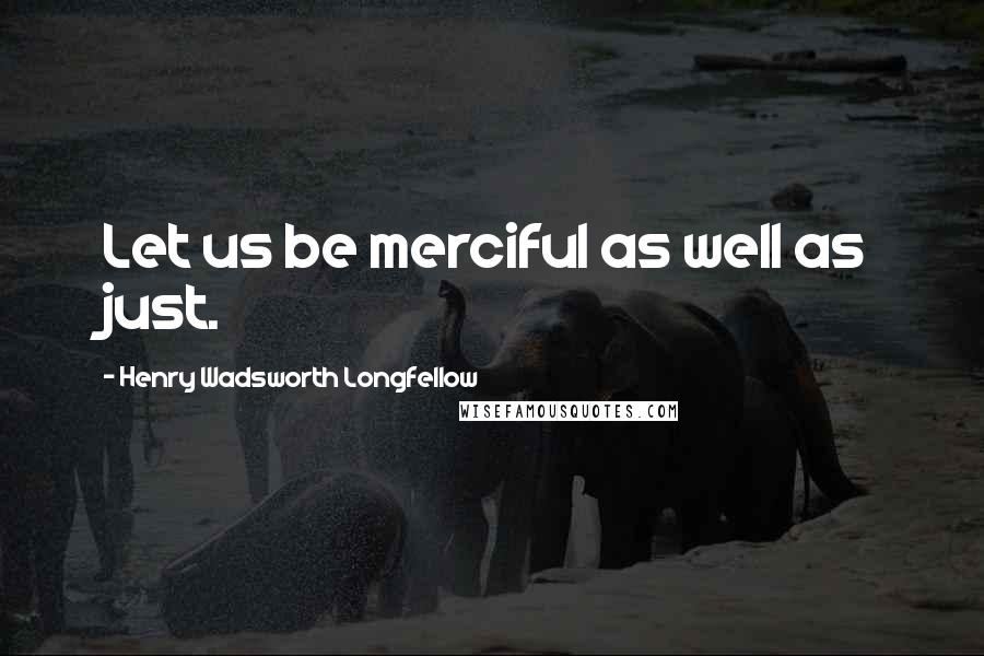 Henry Wadsworth Longfellow Quotes: Let us be merciful as well as just.