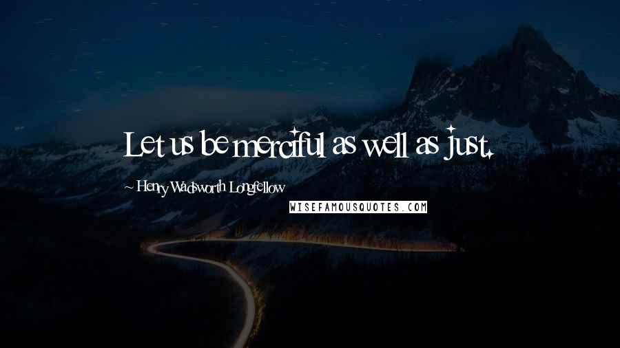 Henry Wadsworth Longfellow Quotes: Let us be merciful as well as just.