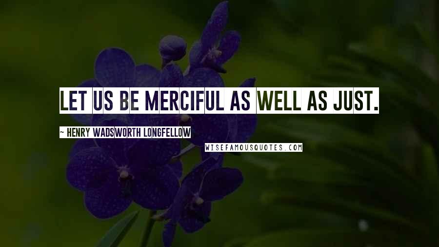 Henry Wadsworth Longfellow Quotes: Let us be merciful as well as just.