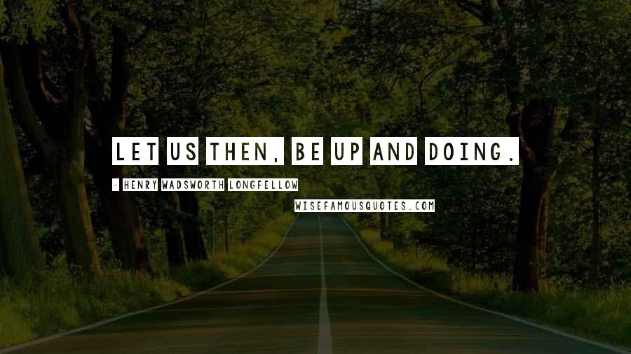Henry Wadsworth Longfellow Quotes: Let us then, be up and doing.