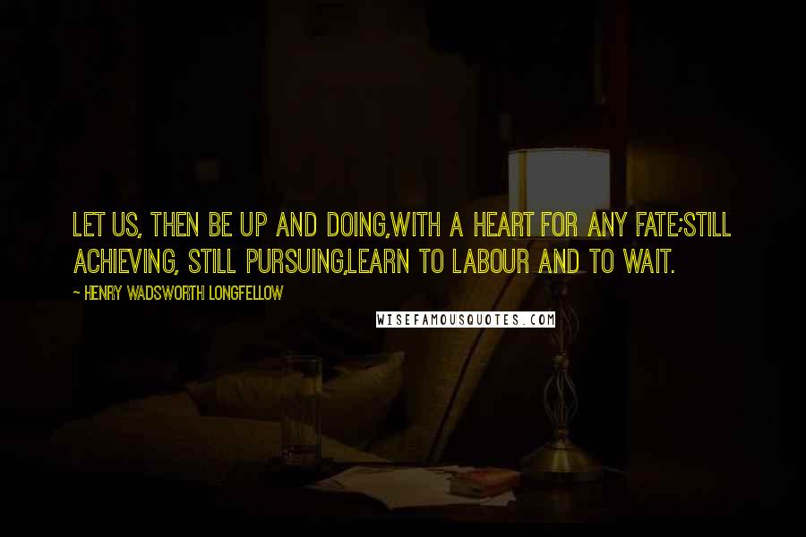 Henry Wadsworth Longfellow Quotes: Let us, then be up and doing,With a heart for any fate;Still achieving, still pursuing,Learn to labour and to wait.