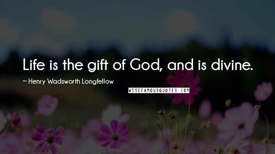 Henry Wadsworth Longfellow Quotes: Life is the gift of God, and is divine.