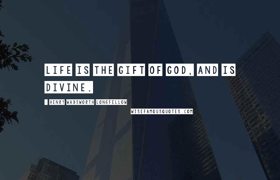 Henry Wadsworth Longfellow Quotes: Life is the gift of God, and is divine.