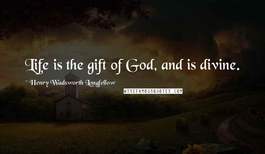 Henry Wadsworth Longfellow Quotes: Life is the gift of God, and is divine.