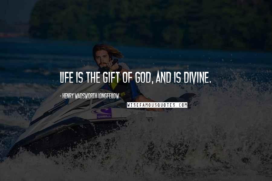 Henry Wadsworth Longfellow Quotes: Life is the gift of God, and is divine.