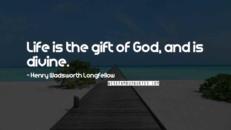 Henry Wadsworth Longfellow Quotes: Life is the gift of God, and is divine.