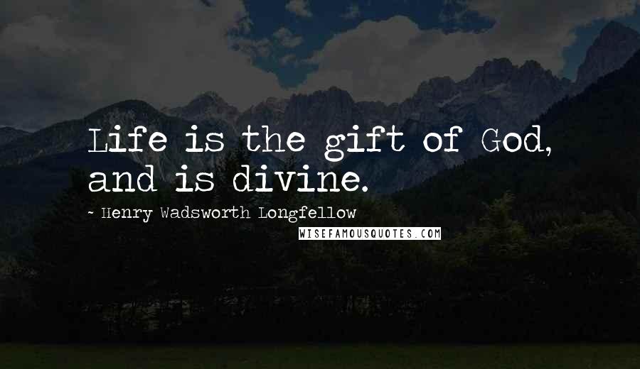 Henry Wadsworth Longfellow Quotes: Life is the gift of God, and is divine.