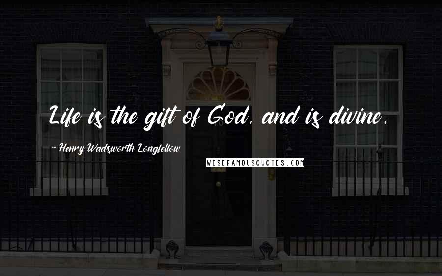 Henry Wadsworth Longfellow Quotes: Life is the gift of God, and is divine.