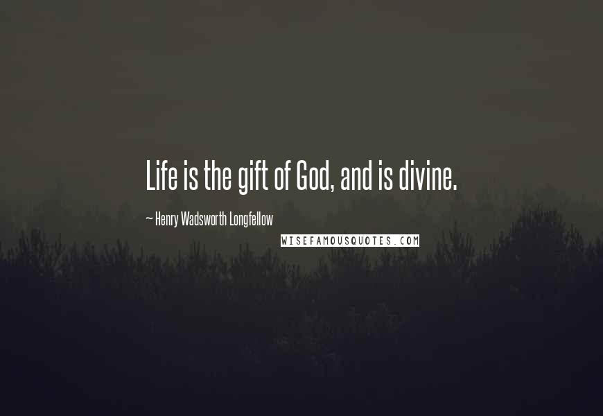 Henry Wadsworth Longfellow Quotes: Life is the gift of God, and is divine.