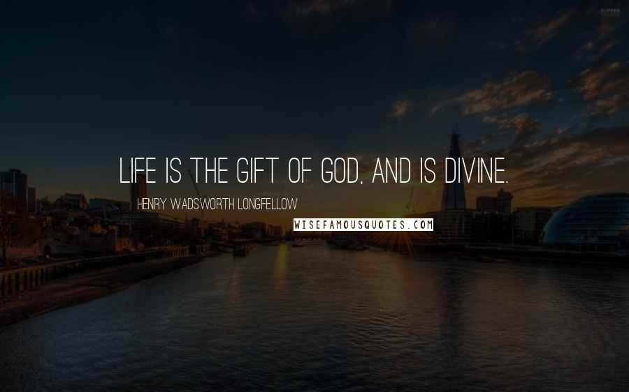 Henry Wadsworth Longfellow Quotes: Life is the gift of God, and is divine.