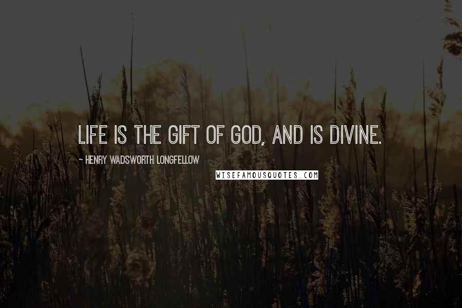 Henry Wadsworth Longfellow Quotes: Life is the gift of God, and is divine.