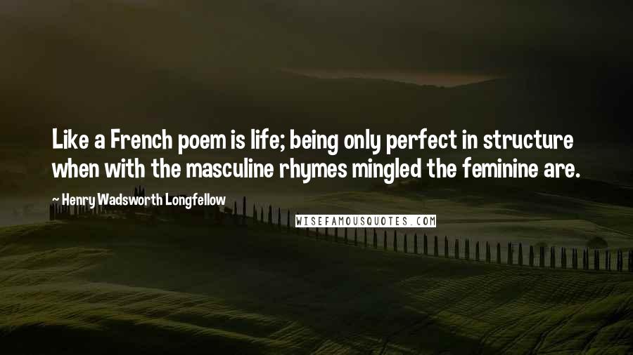 Henry Wadsworth Longfellow Quotes: Like a French poem is life; being only perfect in structure when with the masculine rhymes mingled the feminine are.