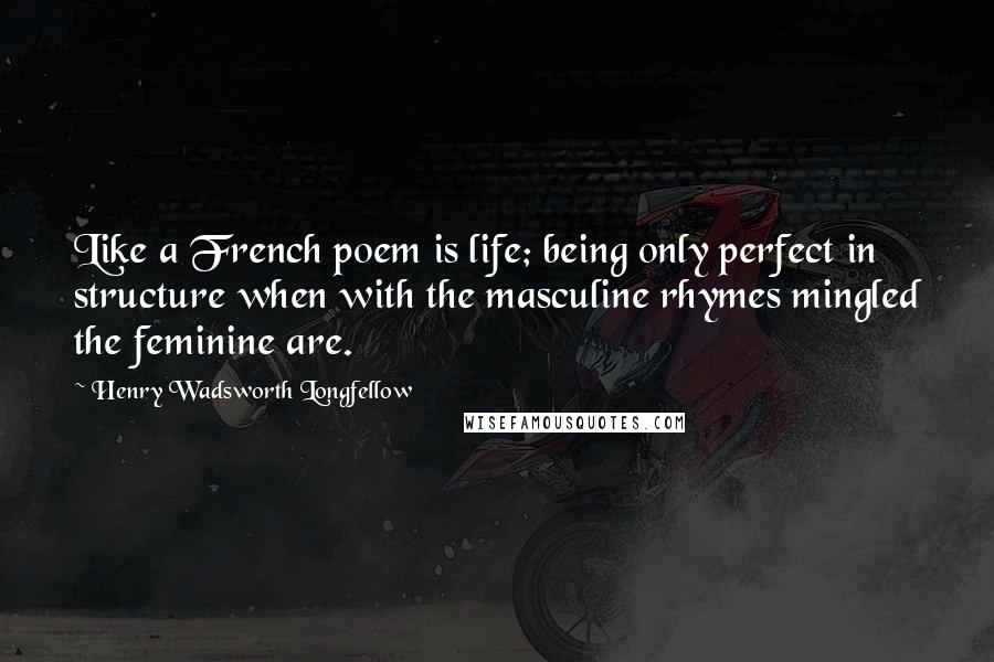 Henry Wadsworth Longfellow Quotes: Like a French poem is life; being only perfect in structure when with the masculine rhymes mingled the feminine are.