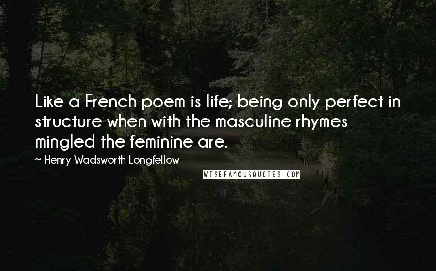 Henry Wadsworth Longfellow Quotes: Like a French poem is life; being only perfect in structure when with the masculine rhymes mingled the feminine are.