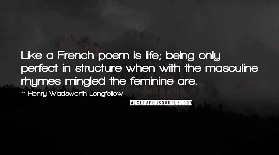 Henry Wadsworth Longfellow Quotes: Like a French poem is life; being only perfect in structure when with the masculine rhymes mingled the feminine are.