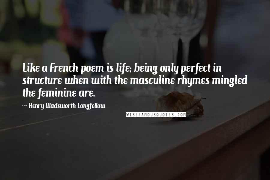 Henry Wadsworth Longfellow Quotes: Like a French poem is life; being only perfect in structure when with the masculine rhymes mingled the feminine are.