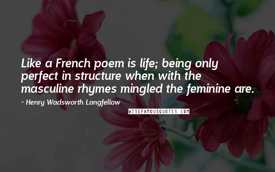 Henry Wadsworth Longfellow Quotes: Like a French poem is life; being only perfect in structure when with the masculine rhymes mingled the feminine are.