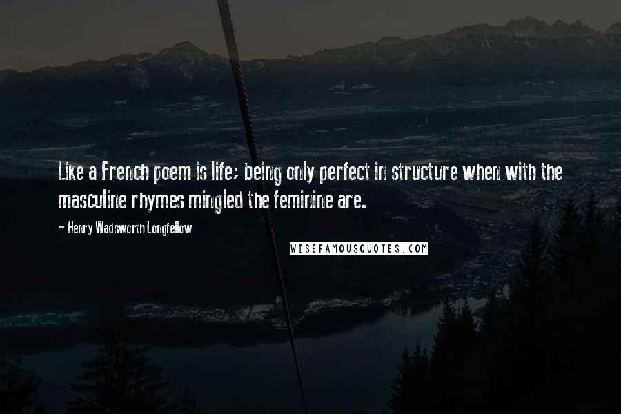 Henry Wadsworth Longfellow Quotes: Like a French poem is life; being only perfect in structure when with the masculine rhymes mingled the feminine are.