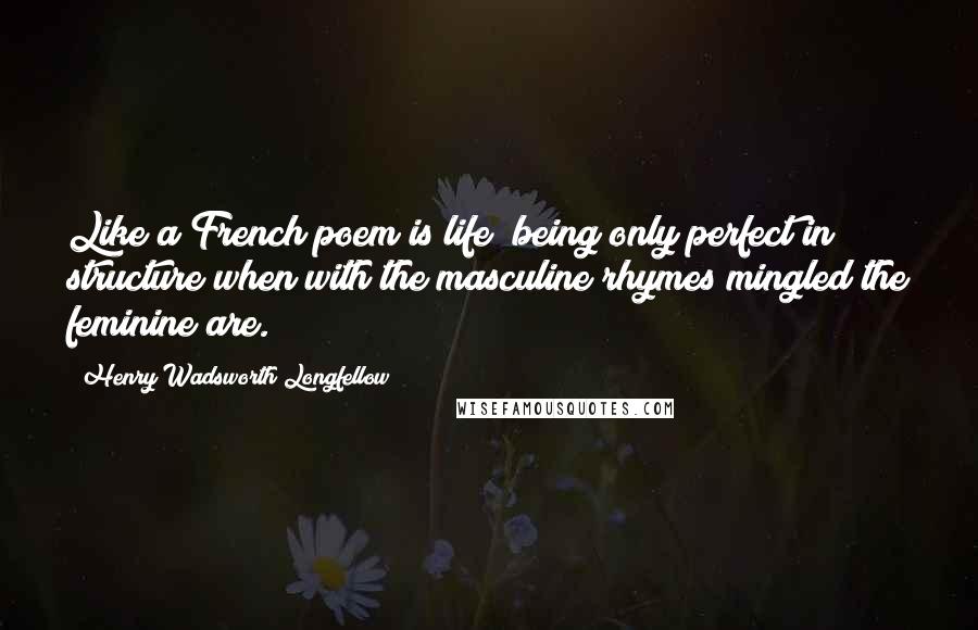 Henry Wadsworth Longfellow Quotes: Like a French poem is life; being only perfect in structure when with the masculine rhymes mingled the feminine are.