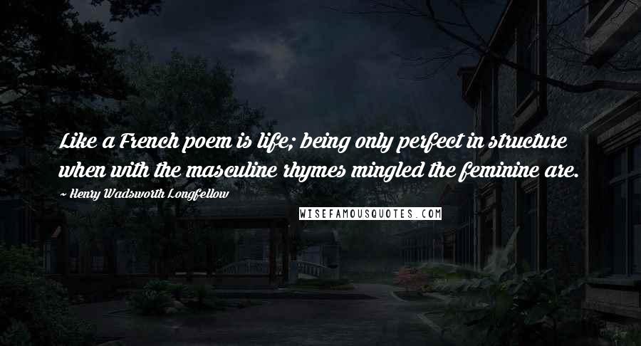 Henry Wadsworth Longfellow Quotes: Like a French poem is life; being only perfect in structure when with the masculine rhymes mingled the feminine are.