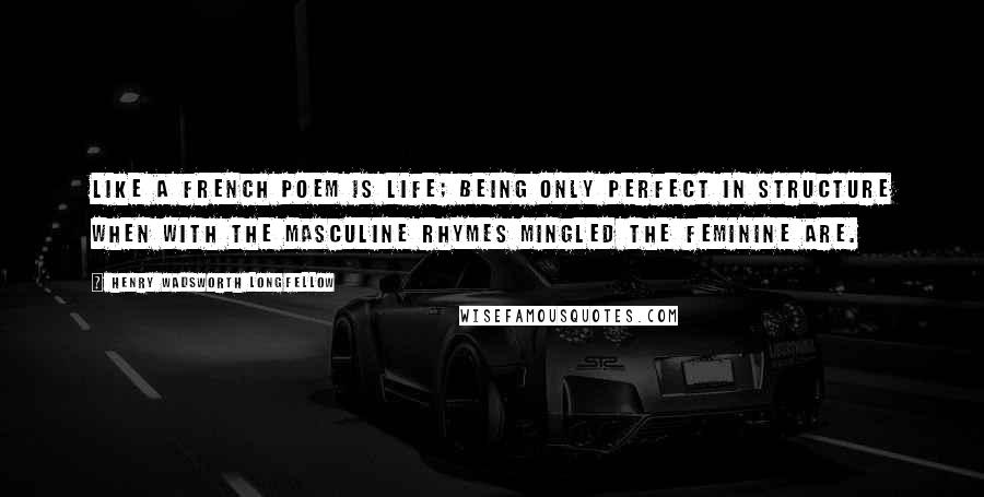 Henry Wadsworth Longfellow Quotes: Like a French poem is life; being only perfect in structure when with the masculine rhymes mingled the feminine are.