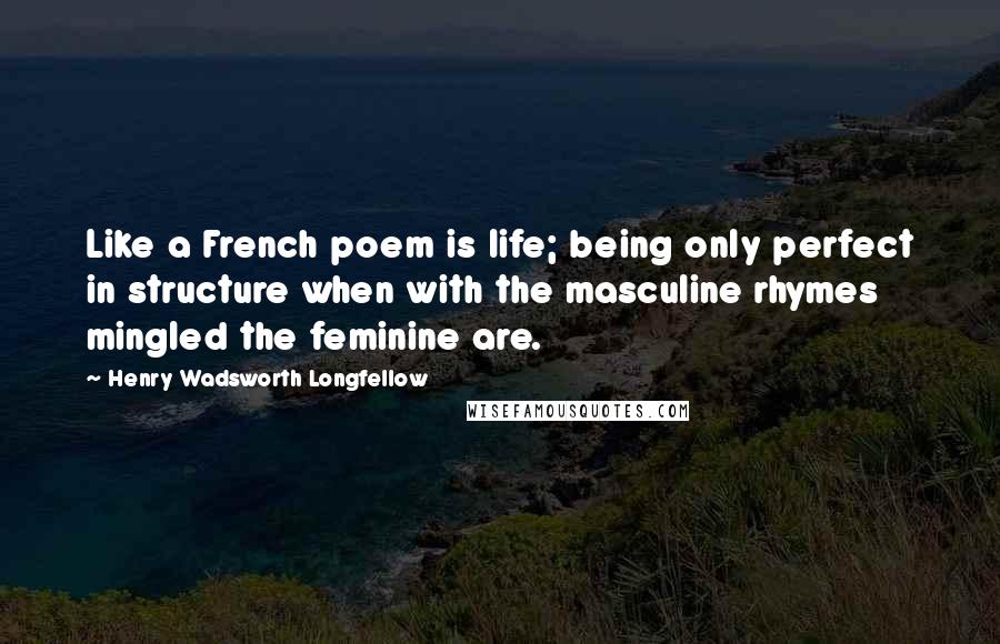 Henry Wadsworth Longfellow Quotes: Like a French poem is life; being only perfect in structure when with the masculine rhymes mingled the feminine are.