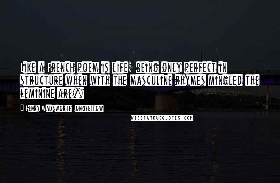 Henry Wadsworth Longfellow Quotes: Like a French poem is life; being only perfect in structure when with the masculine rhymes mingled the feminine are.
