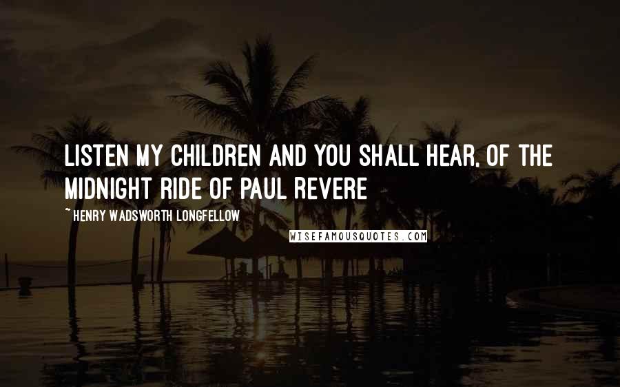 Henry Wadsworth Longfellow Quotes: Listen my children and you shall hear, Of the midnight ride of Paul Revere