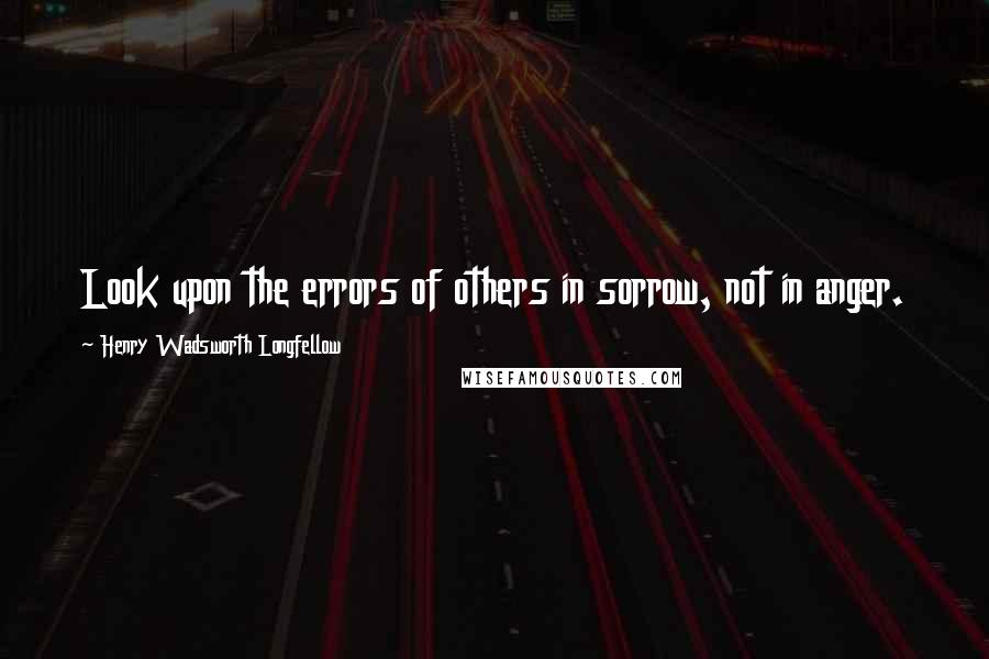 Henry Wadsworth Longfellow Quotes: Look upon the errors of others in sorrow, not in anger.