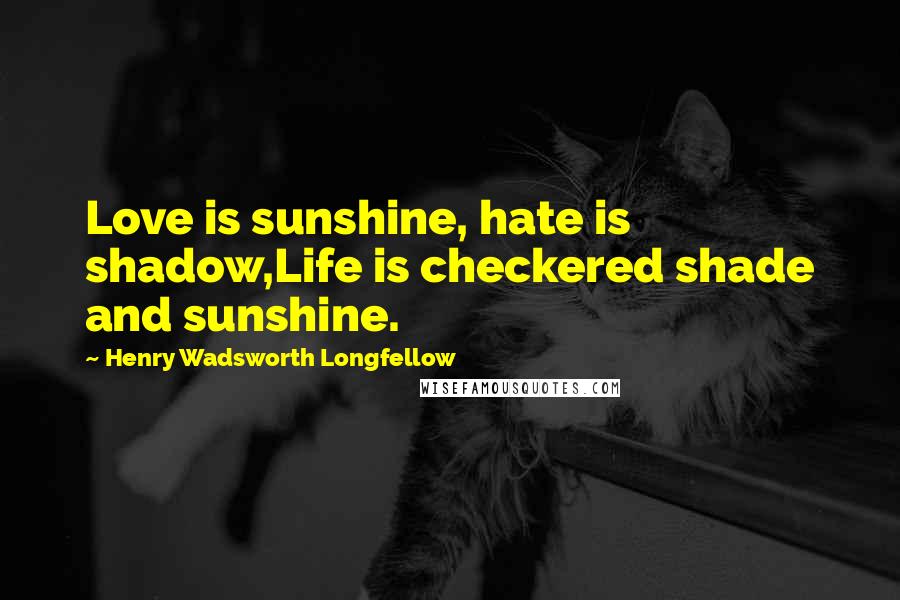 Henry Wadsworth Longfellow Quotes: Love is sunshine, hate is shadow,Life is checkered shade and sunshine.