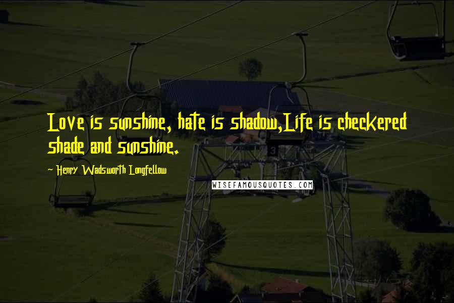 Henry Wadsworth Longfellow Quotes: Love is sunshine, hate is shadow,Life is checkered shade and sunshine.