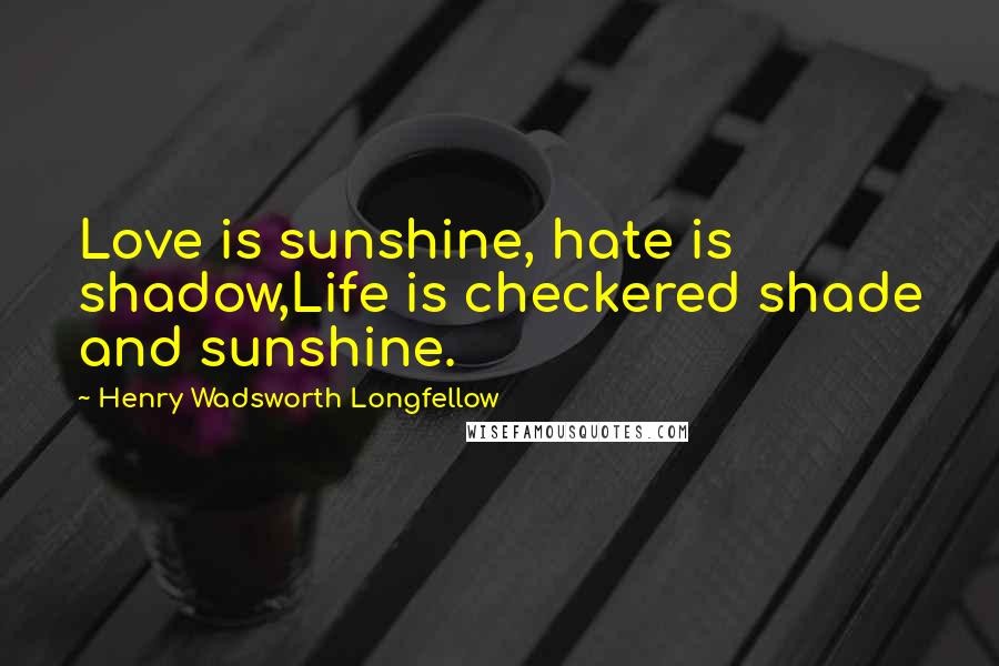 Henry Wadsworth Longfellow Quotes: Love is sunshine, hate is shadow,Life is checkered shade and sunshine.